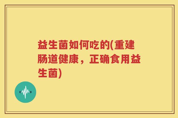 益生菌如何吃的(重建肠道健康，正确食用益生菌)
