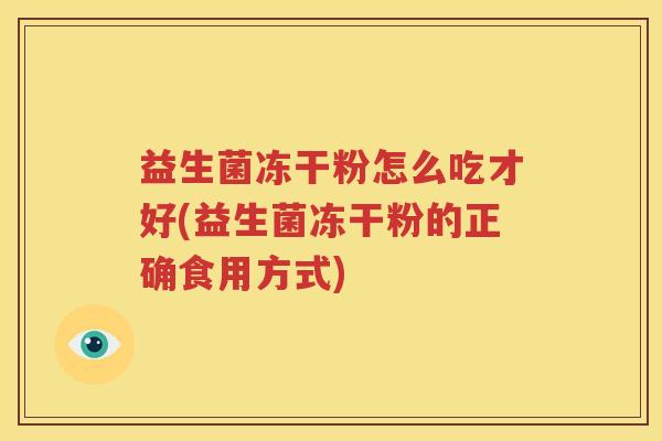 益生菌冻干粉怎么吃才好(益生菌冻干粉的正确食用方式)