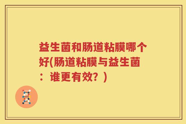 益生菌和肠道粘膜哪个好(肠道粘膜与益生菌：谁更有效？)