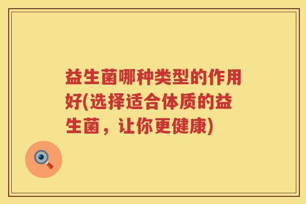 益生菌哪种类型的作用好(选择适合体质的益生菌，让你更健康)