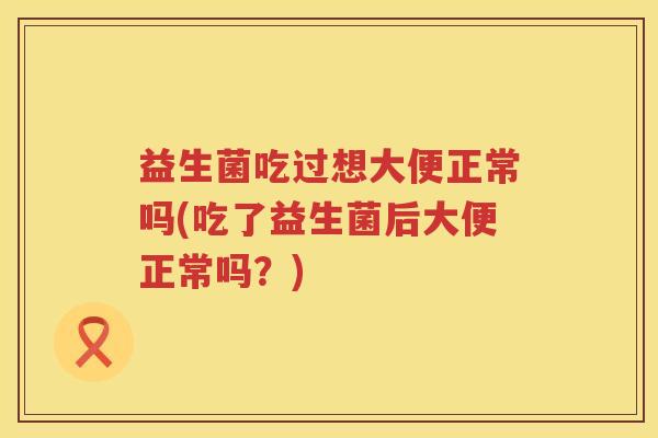 益生菌吃过想大便正常吗(吃了益生菌后大便正常吗？)