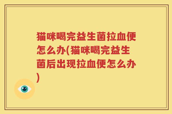 猫咪喝完益生菌拉血便怎么办(猫咪喝完益生菌后出现拉血便怎么办)