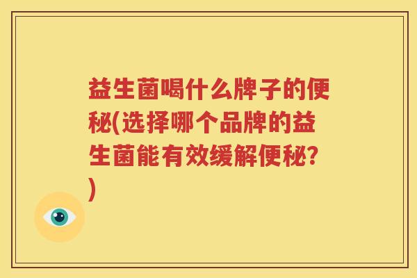 益生菌喝什么牌子的便秘(选择哪个品牌的益生菌能有效缓解便秘？)