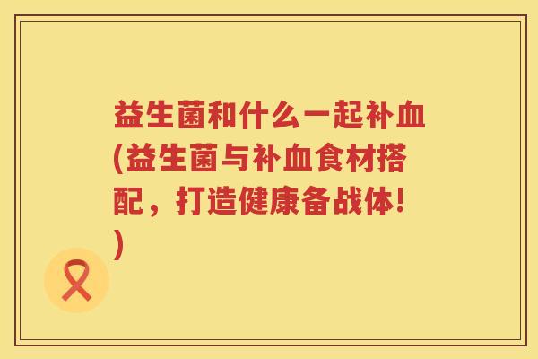 益生菌和什么一起补血(益生菌与补血食材搭配，打造健康备战体!)