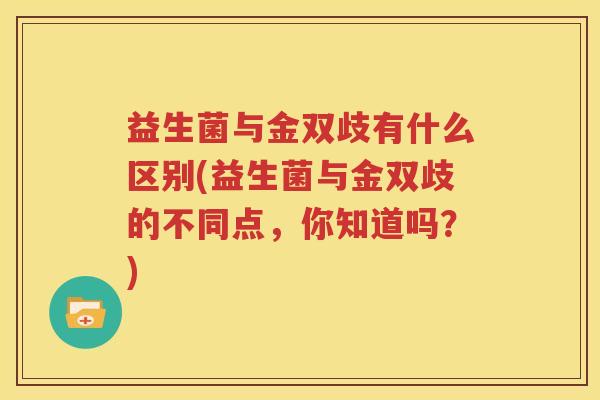 益生菌与金双歧有什么区别(益生菌与金双歧的不同点，你知道吗？)