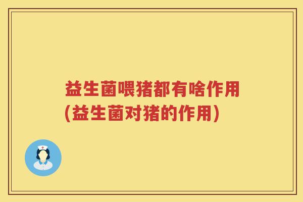 益生菌喂猪都有啥作用(益生菌对猪的作用)