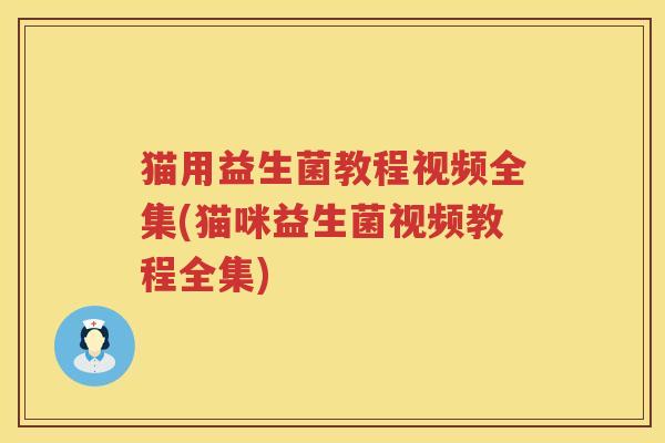 猫用益生菌教程视频全集(猫咪益生菌视频教程全集)