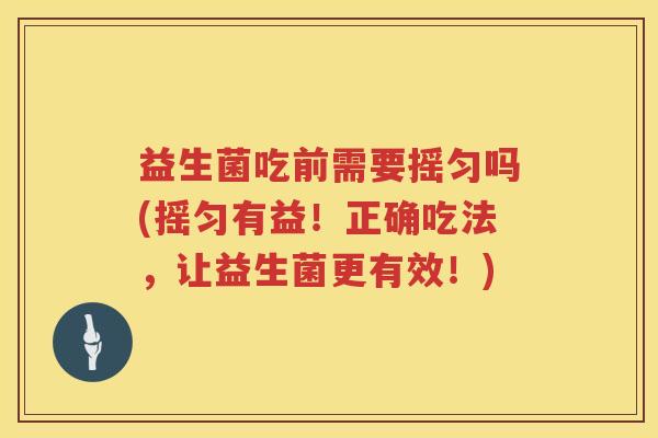 益生菌吃前需要摇匀吗(摇匀有益！正确吃法，让益生菌更有效！)