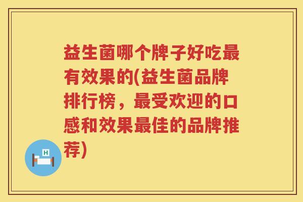 益生菌哪个牌子好吃最有效果的(益生菌品牌排行榜，最受欢迎的口感和效果最佳的品牌推荐)