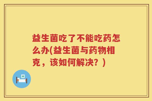 益生菌吃了不能吃药怎么办(益生菌与药物相克，该如何解决？)