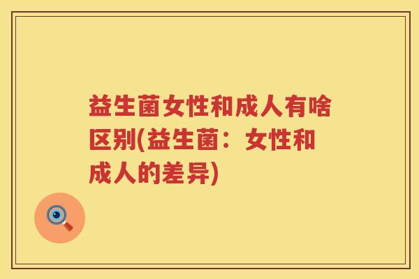 益生菌女性和成人有啥区别(益生菌：女性和成人的差异)