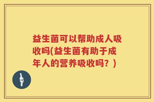 益生菌可以帮助成人吸收吗(益生菌有助于成年人的营养吸收吗？)