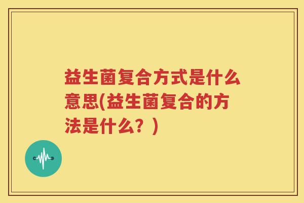 益生菌复合方式是什么意思(益生菌复合的方法是什么？)