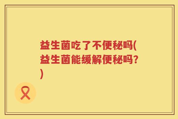 益生菌吃了不便秘吗(益生菌能缓解便秘吗？)