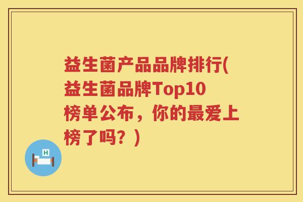 益生菌产品品牌排行(益生菌品牌Top10榜单公布，你的最爱上榜了吗？)