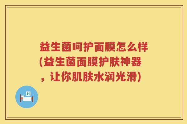 益生菌呵护面膜怎么样(益生菌面膜护肤神器，让你肌肤水润光滑)