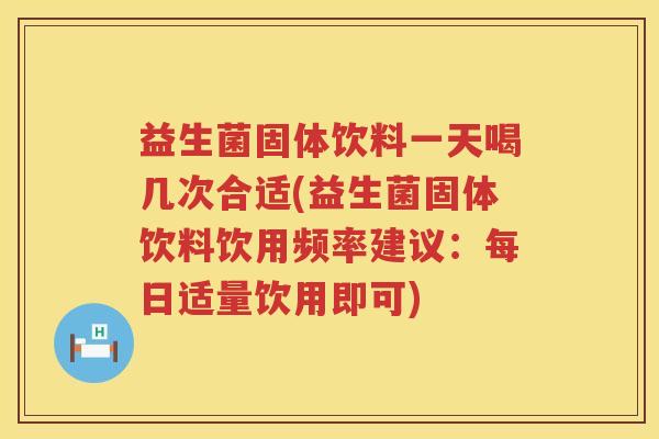 益生菌固体饮料一天喝几次合适(益生菌固体饮料饮用频率建议：每日适量饮用即可)