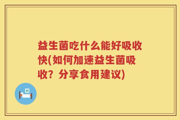 益生菌吃什么能好吸收快(如何加速益生菌吸收？分享食用建议)