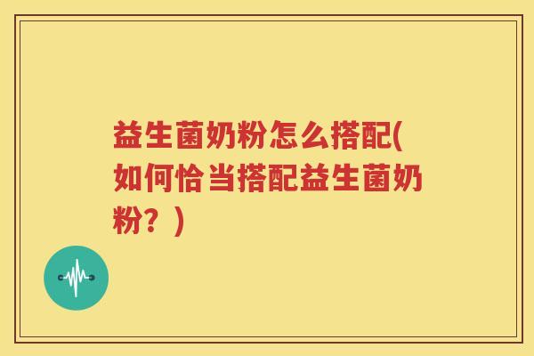 益生菌奶粉怎么搭配(如何恰当搭配益生菌奶粉？)