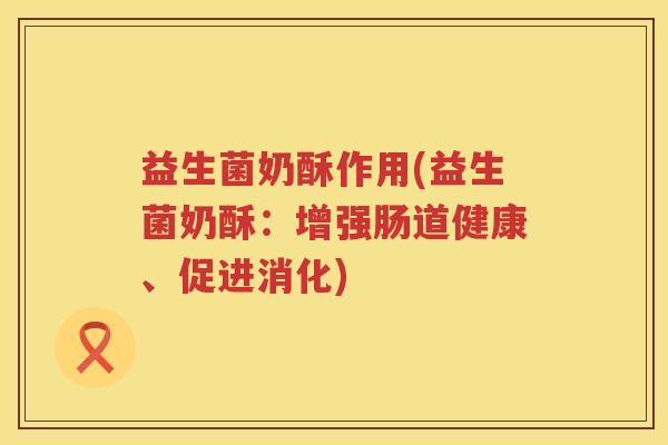 益生菌奶酥作用(益生菌奶酥：增强肠道健康、促进消化)