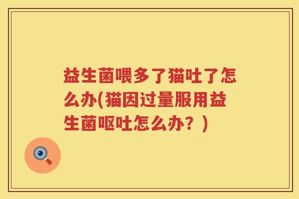 益生菌喂多了猫吐了怎么办(猫因过量服用益生菌呕吐怎么办？)