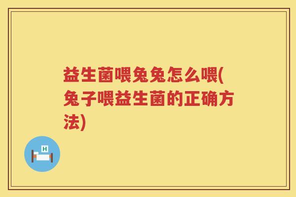 益生菌喂兔兔怎么喂(兔子喂益生菌的正确方法)