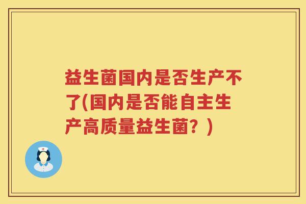 益生菌国内是否生产不了(国内是否能自主生产高质量益生菌？)