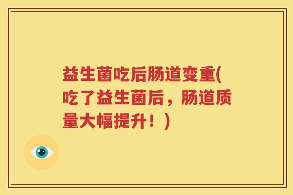 益生菌吃后肠道变重(吃了益生菌后，肠道质量大幅提升！)