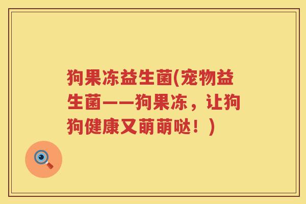 狗果冻益生菌(宠物益生菌——狗果冻，让狗狗健康又萌萌哒！)