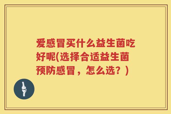 爱感冒买什么益生菌吃好呢(选择合适益生菌预防感冒，怎么选？)