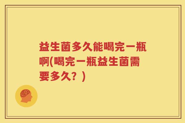 益生菌多久能喝完一瓶啊(喝完一瓶益生菌需要多久？)