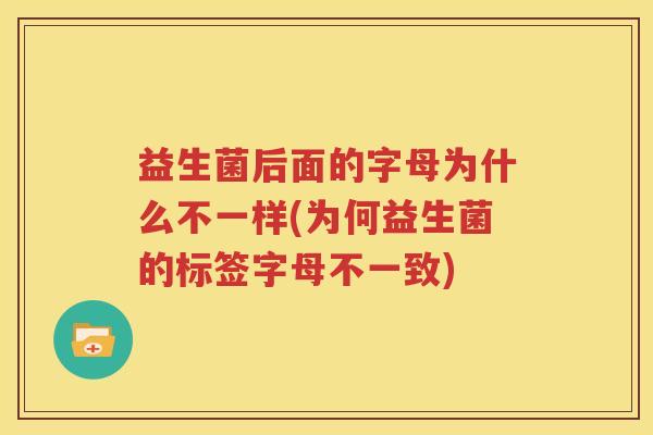 益生菌后面的字母为什么不一样(为何益生菌的标签字母不一致)