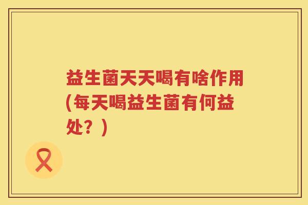 益生菌天天喝有啥作用(每天喝益生菌有何益处？)