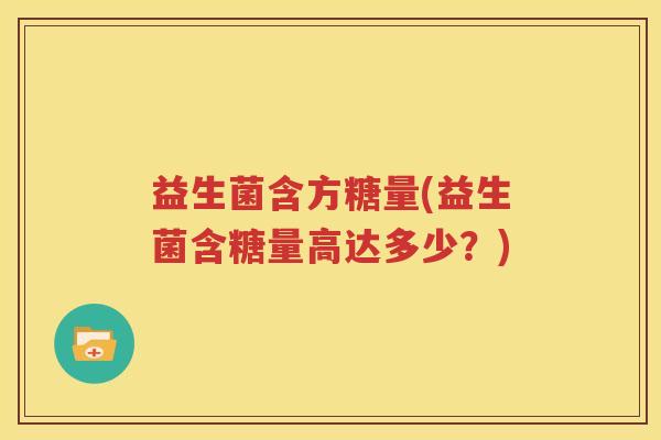 益生菌含方糖量(益生菌含糖量高达多少？)