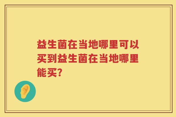 益生菌在当地哪里可以买到益生菌在当地哪里能买？