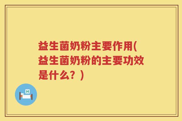 益生菌奶粉主要作用(益生菌奶粉的主要功效是什么？)