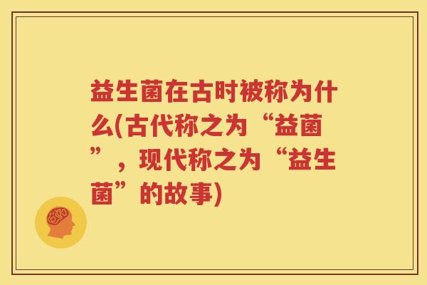 益生菌在古时被称为什么(古代称之为“益菌”，现代称之为“益生菌”的故事)