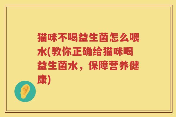 猫咪不喝益生菌怎么喂水(教你正确给猫咪喝益生菌水，保障营养健康)