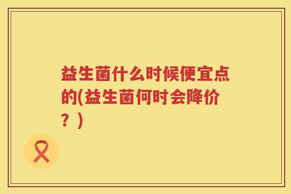 益生菌什么时候便宜点的(益生菌何时会降价？)