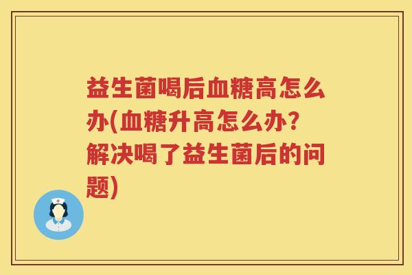 益生菌喝后血糖高怎么办(血糖升高怎么办？解决喝了益生菌后的问题)