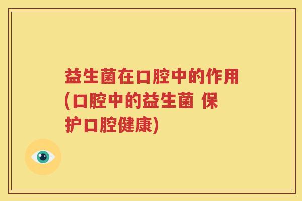 益生菌在口腔中的作用(口腔中的益生菌 保护口腔健康)