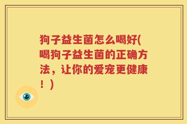 狗子益生菌怎么喝好(喝狗子益生菌的正确方法，让你的爱宠更健康！)