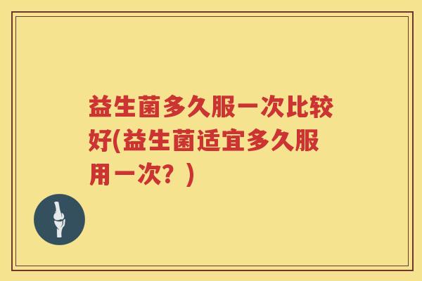 益生菌多久服一次比较好(益生菌适宜多久服用一次？)