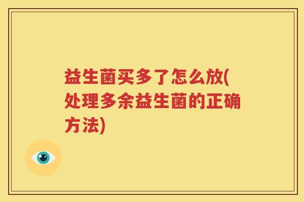 益生菌买多了怎么放(处理多余益生菌的正确方法)