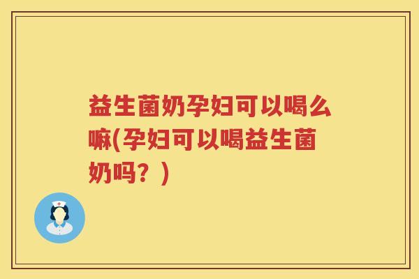益生菌奶孕妇可以喝么嘛(孕妇可以喝益生菌奶吗？)