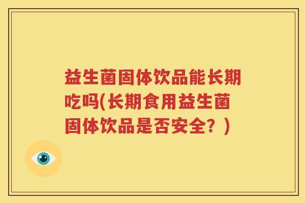 益生菌固体饮品能长期吃吗(长期食用益生菌固体饮品是否安全？)
