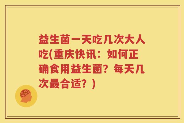 益生菌一天吃几次大人吃(重庆快讯：如何正确食用益生菌？每天几次最合适？)