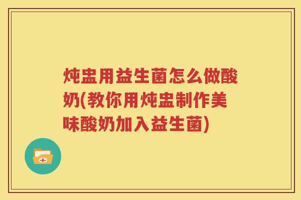 炖盅用益生菌怎么做酸奶(教你用炖盅制作美味酸奶加入益生菌)