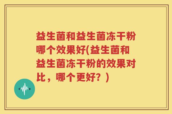 益生菌和益生菌冻干粉哪个效果好(益生菌和益生菌冻干粉的效果对比，哪个更好？)