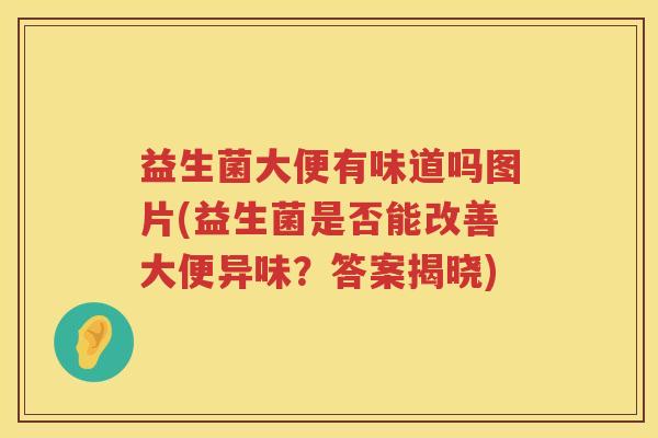 益生菌大便有味道吗图片(益生菌是否能改善大便异味？答案揭晓)